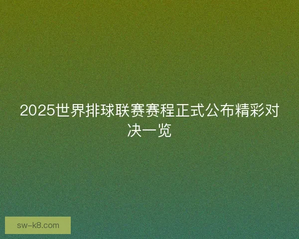 2025世界排球联赛赛程正式公布精彩对决一览