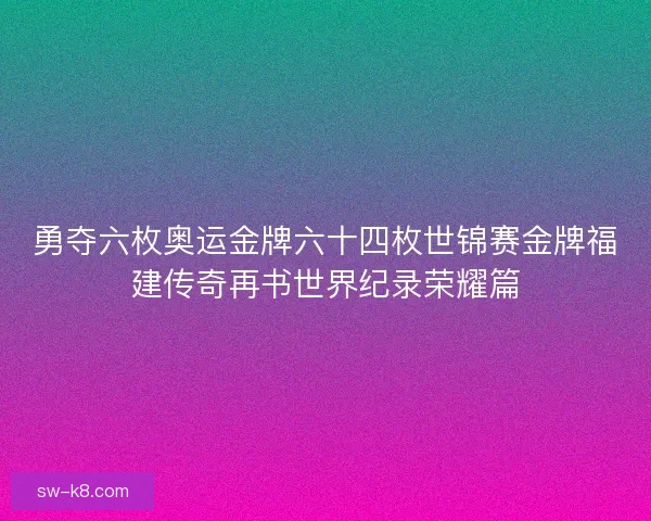 勇夺六枚奥运金牌六十四枚世锦赛金牌福建传奇再书世界纪录荣耀篇