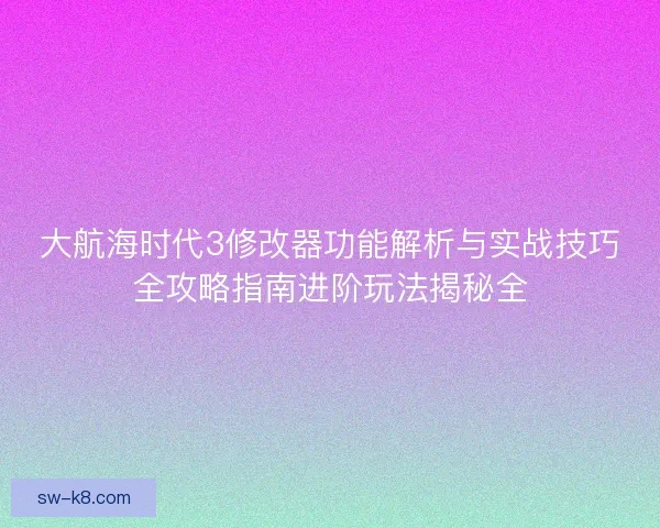 大航海时代3修改器功能解析与实战技巧全攻略指南进阶玩法揭秘全