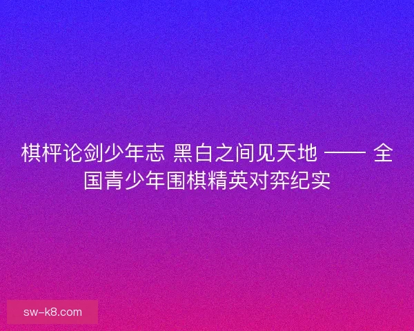 棋枰论剑少年志 黑白之间见天地 —— 全国青少年围棋精英对弈纪实